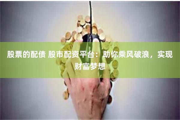股票的配债 股市配资平台：助你乘风破浪，实现财富梦想