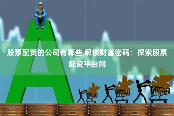 股票配资的公司有哪些 解锁财富密码：探索股票配资平台网