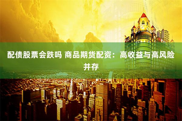 配债股票会跌吗 商品期货配资：高收益与高风险并存