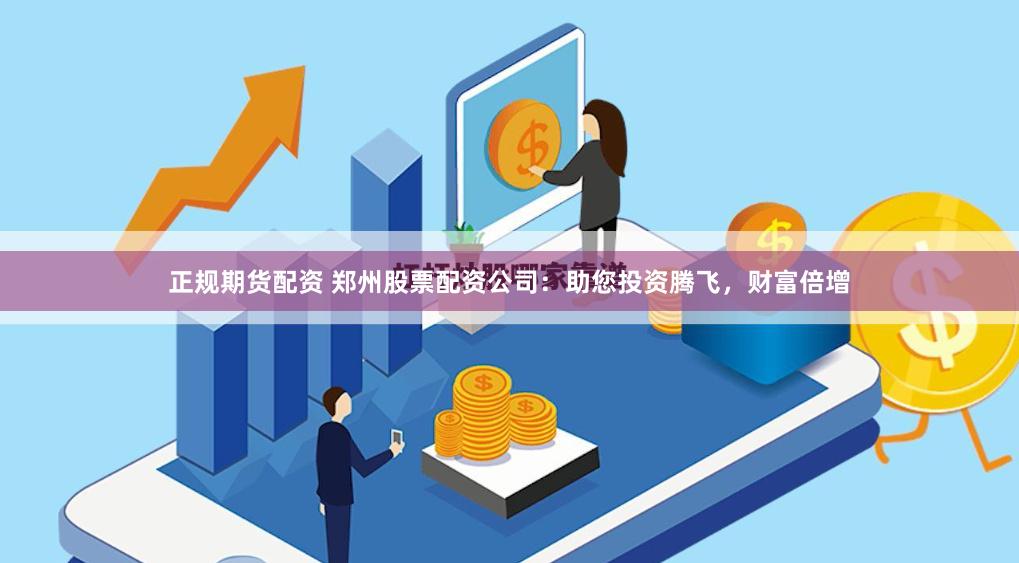 正规期货配资 郑州股票配资公司：助您投资腾飞，财富倍增